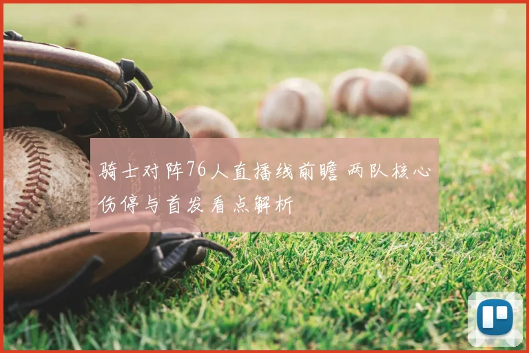 骑士对阵76人直播线前瞻 两队核心伤停与首发看点解析