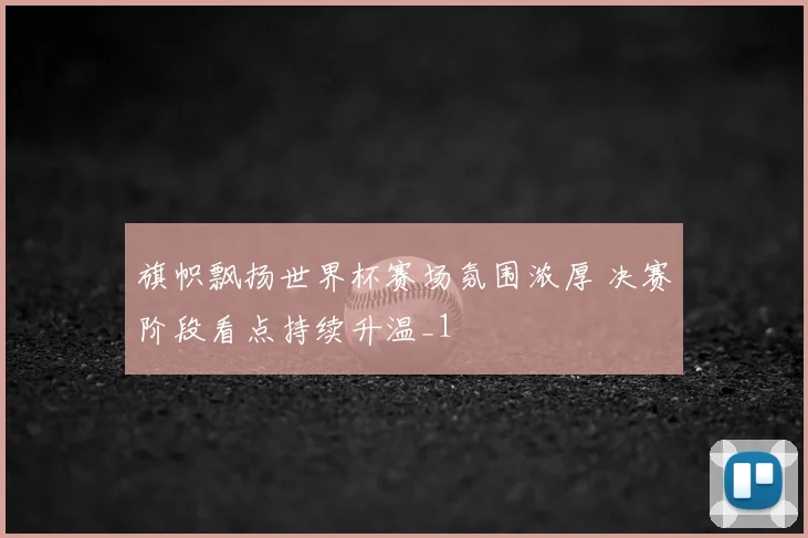 旗帜飘扬世界杯赛场氛围浓厚 决赛阶段看点持续升温_1