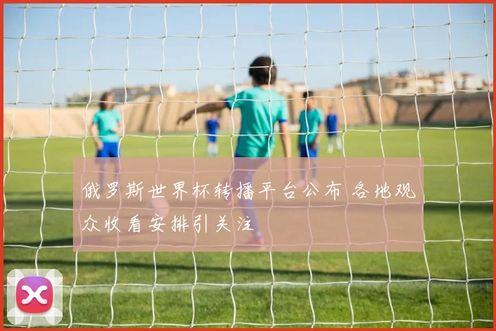 俄罗斯世界杯转播平台公布 各地观众收看安排引关注