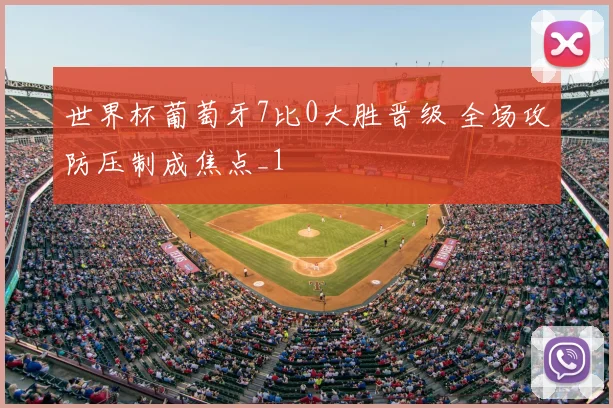 世界杯葡萄牙7比0大胜晋级 全场攻防压制成焦点_1