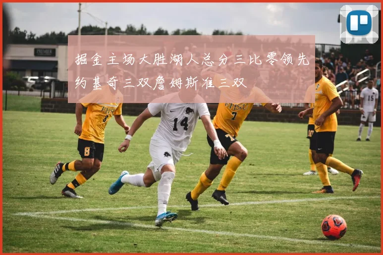 掘金主场大胜湖人总分三比零领先约基奇三双詹姆斯准三双