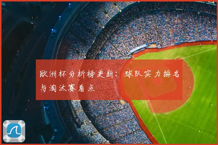 欧洲杯分析榜更新：球队实力排名与淘汰赛看点