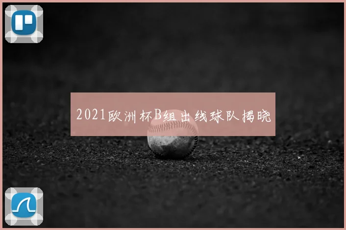 2021欧洲杯B组出线球队揭晓