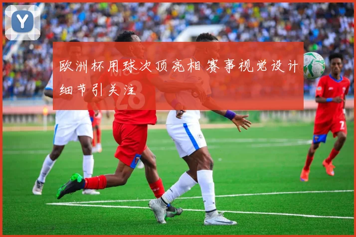 欧洲杯用球次顶亮相 赛事视觉设计细节引关注