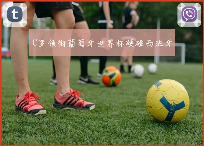C罗领衔葡萄牙世界杯硬碰西班牙