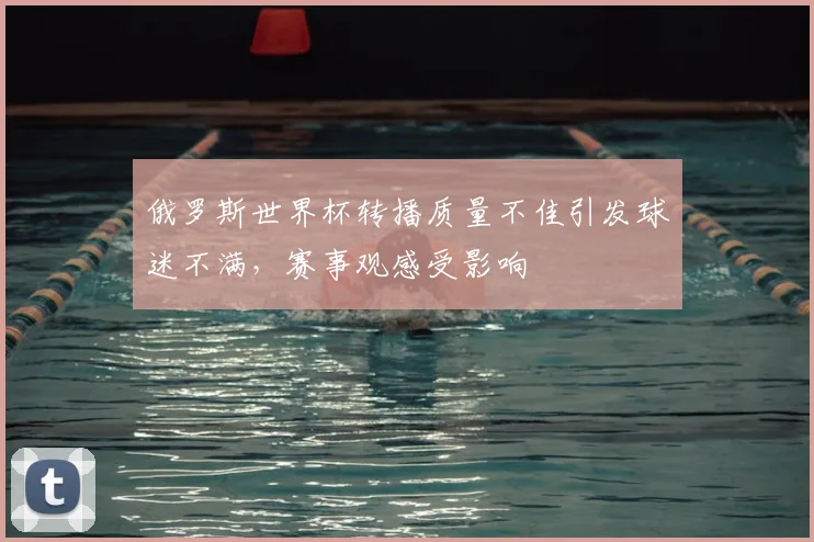 俄罗斯世界杯转播质量不佳引发球迷不满,赛事观感受影响