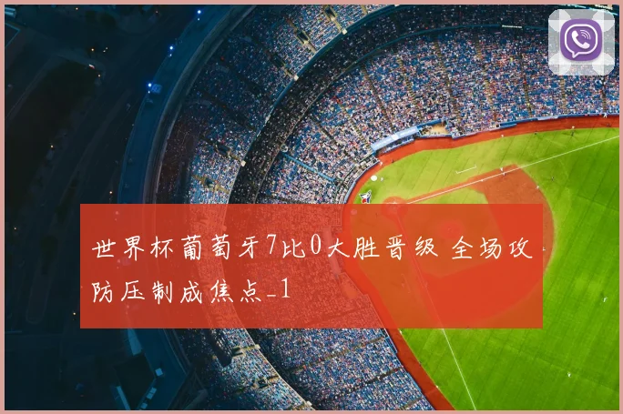 世界杯葡萄牙7比0大胜晋级 全场攻防压制成焦点_1