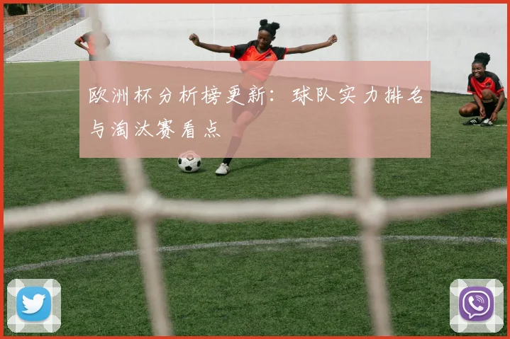 欧洲杯分析榜更新：球队实力排名与淘汰赛看点