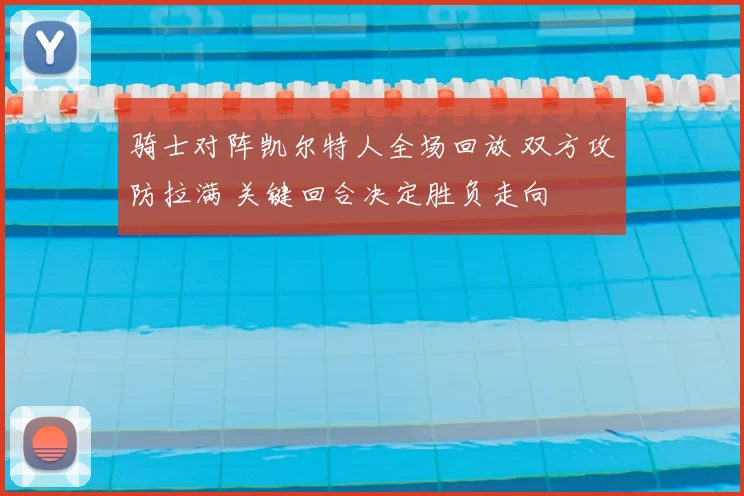 骑士对阵凯尔特人全场回放 双方攻防拉满 关键回合决定胜负走向