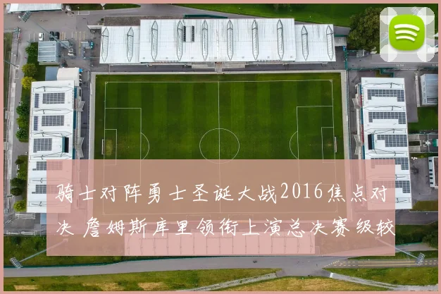 骑士对阵勇士圣诞大战2016焦点对决 詹姆斯库里领衔上演总决赛级较量