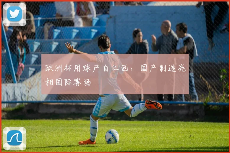 欧洲杯用球产自江西，国产制造亮相国际赛场