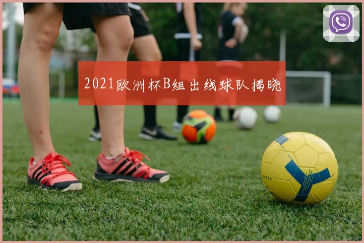 2021欧洲杯B组出线球队揭晓