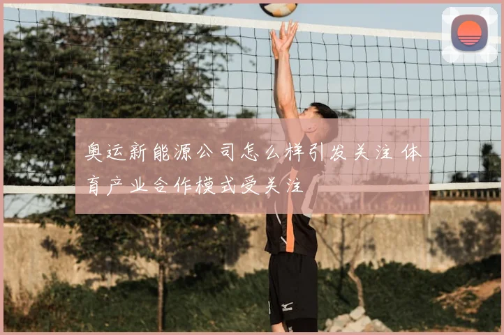 奥运新能源公司怎么样引发关注 体育产业合作模式受关注