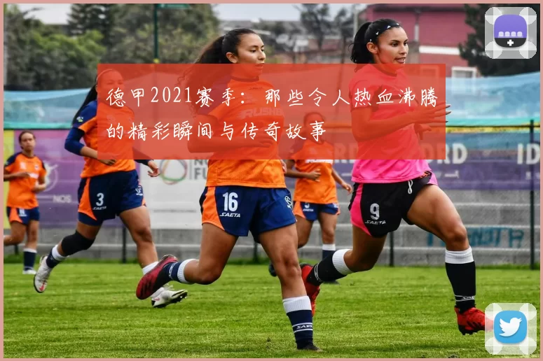 德甲2021赛季：那些令人热血沸腾的精彩瞬间与传奇故事