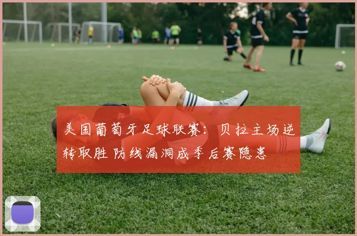 美国葡萄牙足球联赛：贝拉主场逆转取胜 防线漏洞成季后赛隐患