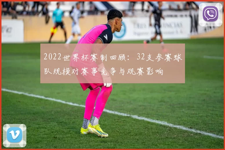2022世界杯赛制回顾：32支参赛球队规模对赛事竞争与观赛影响